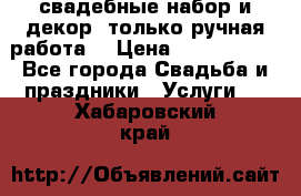 свадебные набор и декор (только ручная работа) › Цена ­ 3000-4000 - Все города Свадьба и праздники » Услуги   . Хабаровский край